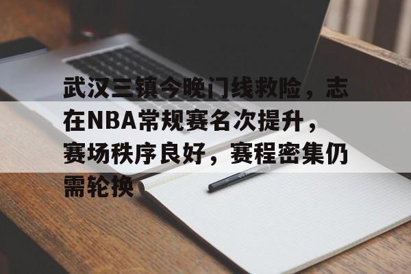 kaiyun官方在线体育-武汉三镇今晚门线救险,志在NBA常规赛名次提升,赛场秩序良好,赛程密集仍需轮换